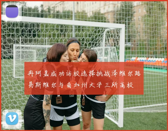 冉珂嘉成功访校选择挑战泽维尔路易斯维尔与南加州大学三所高校