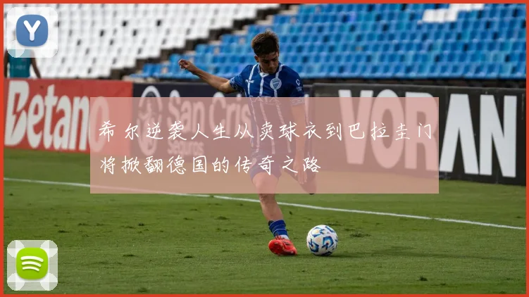 希尔逆袭人生从卖球衣到巴拉圭门将掀翻德国的传奇之路
