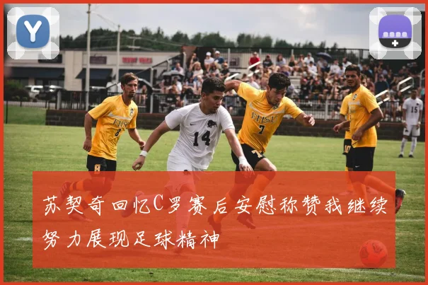 苏契奇回忆C罗赛后安慰称赞我继续努力展现足球精神