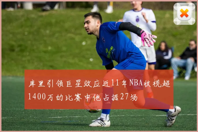 库里引领巨星效应近11年NBA收视超1400万的比赛中他占据27场