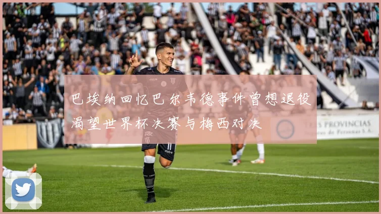 巴埃纳回忆巴尔韦德事件曾想退役渴望世界杯决赛与梅西对决