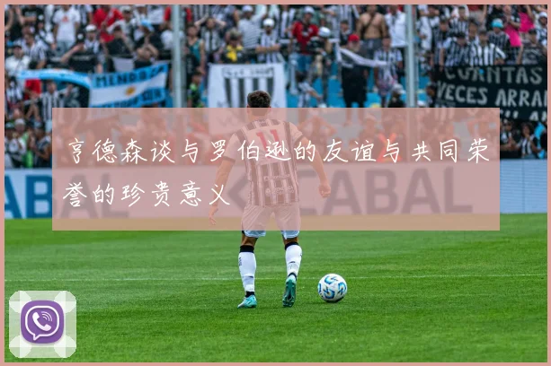 亨德森谈与罗伯逊的友谊与共同荣誉的珍贵意义