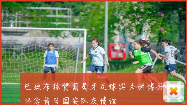 巴坎布称赞葡萄牙足球实力渊博并怀念昔日国安队友情谊