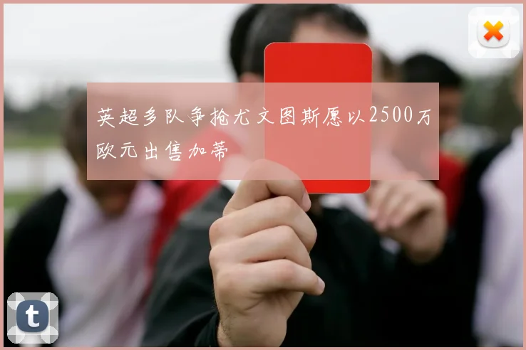 英超多队争抢尤文图斯愿以2500万欧元出售加蒂