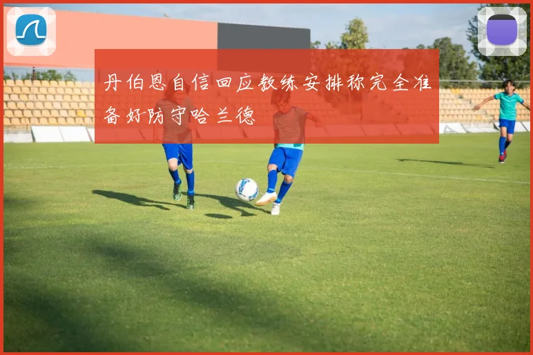 丹伯恩自信回应教练安排称完全准备好防守哈兰德